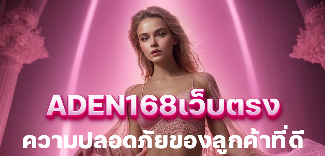 aden168เว็บตรง ความปลอดภัยของลูกค้าที่ดี/บทความ/นางแบบ